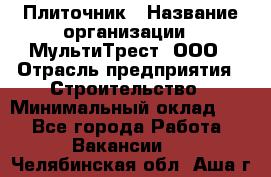 Плиточник › Название организации ­ МультиТрест, ООО › Отрасль предприятия ­ Строительство › Минимальный оклад ­ 1 - Все города Работа » Вакансии   . Челябинская обл.,Аша г.